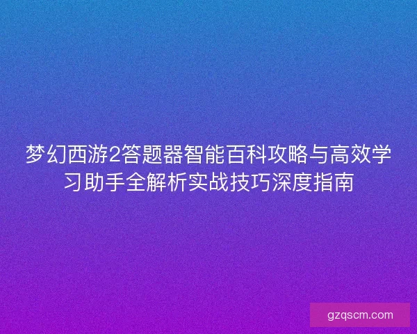 梦幻西游2答题器智能百科攻略与高效学习助手全解析实战技巧深度指南
