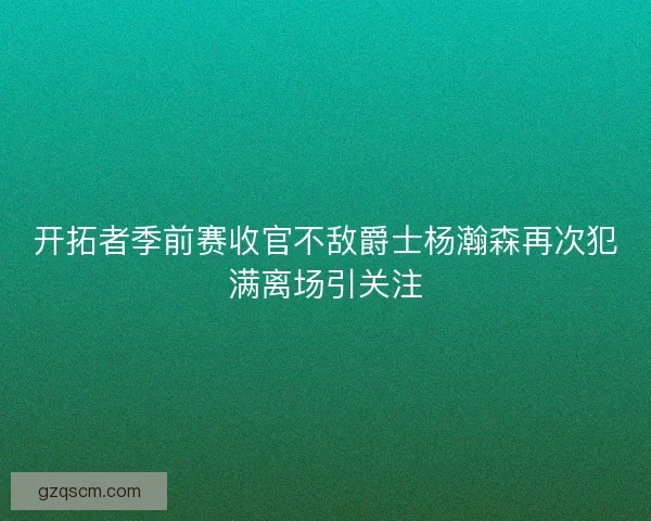 开拓者季前赛收官不敌爵士杨瀚森再次犯满离场引关注